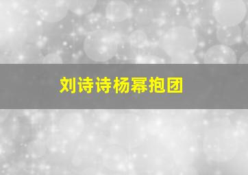 刘诗诗杨幂抱团