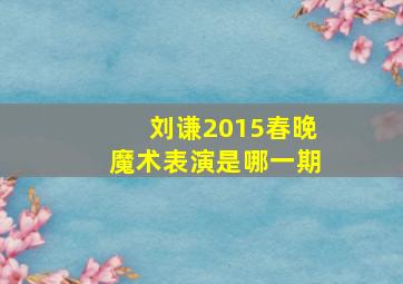 刘谦2015春晚魔术表演是哪一期