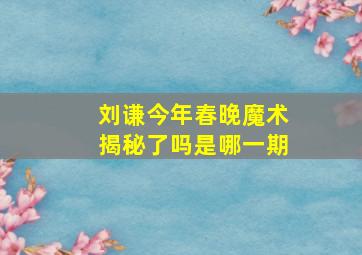 刘谦今年春晚魔术揭秘了吗是哪一期