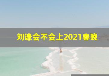 刘谦会不会上2021春晚