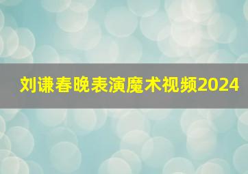 刘谦春晚表演魔术视频2024