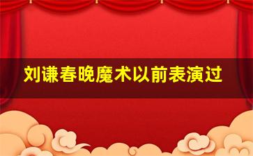 刘谦春晚魔术以前表演过