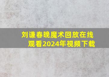 刘谦春晚魔术回放在线观看2024年视频下载