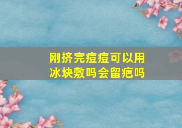 刚挤完痘痘可以用冰块敷吗会留疤吗