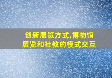 创新展览方式,博物馆展览和社教的模式交互