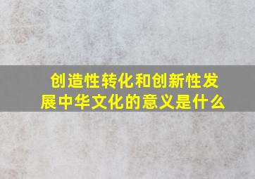 创造性转化和创新性发展中华文化的意义是什么