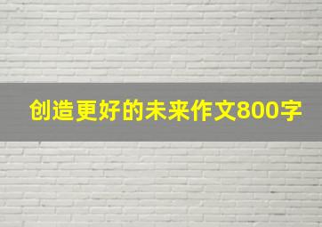 创造更好的未来作文800字