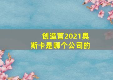 创造营2021奥斯卡是哪个公司的