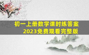 初一上册数学课时练答案2023免费观看完整版