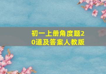 初一上册角度题20道及答案人教版