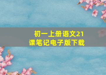 初一上册语文21课笔记电子版下载