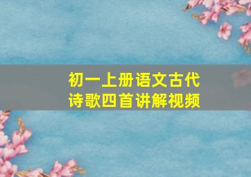 初一上册语文古代诗歌四首讲解视频