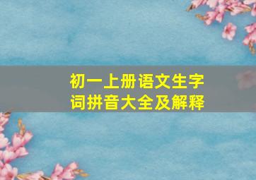 初一上册语文生字词拼音大全及解释