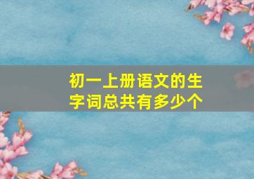 初一上册语文的生字词总共有多少个