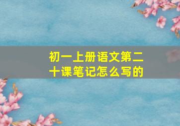 初一上册语文第二十课笔记怎么写的