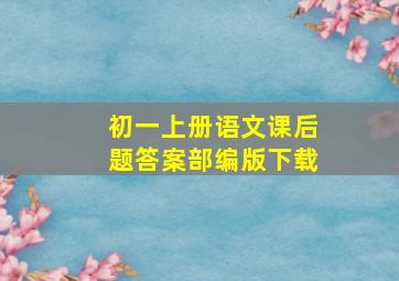 初一上册语文课后题答案部编版下载