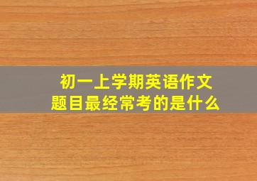 初一上学期英语作文题目最经常考的是什么