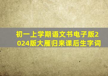 初一上学期语文书电子版2024版大雁归来课后生字词