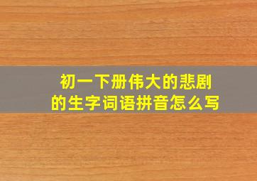 初一下册伟大的悲剧的生字词语拼音怎么写