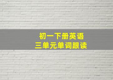 初一下册英语三单元单词跟读