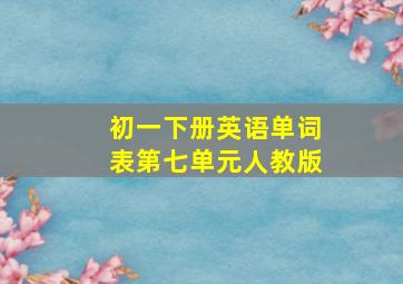 初一下册英语单词表第七单元人教版