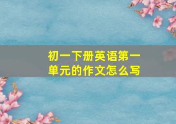 初一下册英语第一单元的作文怎么写