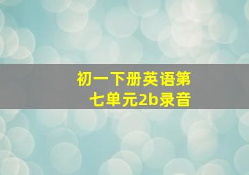 初一下册英语第七单元2b录音