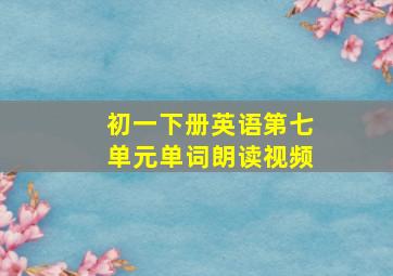 初一下册英语第七单元单词朗读视频