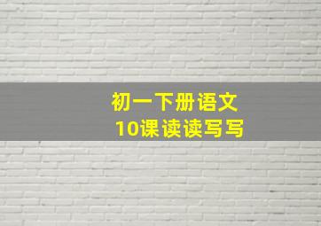 初一下册语文10课读读写写