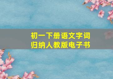 初一下册语文字词归纳人教版电子书