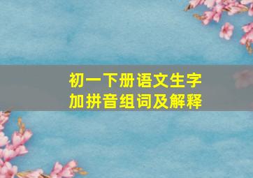 初一下册语文生字加拼音组词及解释