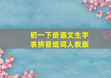 初一下册语文生字表拼音组词人教版