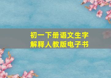 初一下册语文生字解释人教版电子书