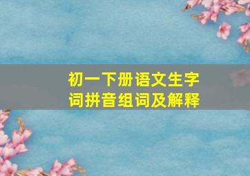 初一下册语文生字词拼音组词及解释