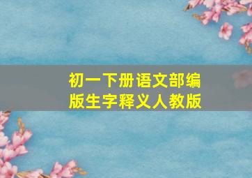 初一下册语文部编版生字释义人教版