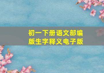 初一下册语文部编版生字释义电子版