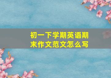 初一下学期英语期末作文范文怎么写