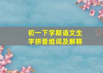 初一下学期语文生字拼音组词及解释