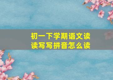 初一下学期语文读读写写拼音怎么读