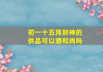 初一十五拜财神的供品可以酒和肉吗