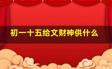 初一十五给文财神供什么