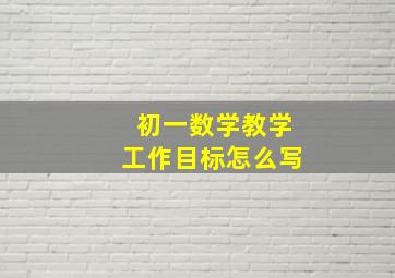 初一数学教学工作目标怎么写