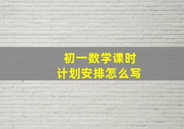 初一数学课时计划安排怎么写