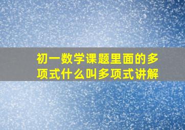 初一数学课题里面的多项式什么叫多项式讲解