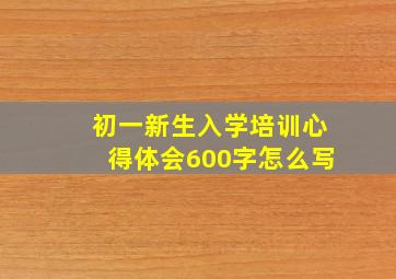 初一新生入学培训心得体会600字怎么写