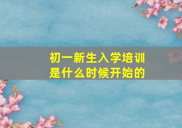 初一新生入学培训是什么时候开始的