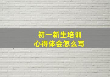 初一新生培训心得体会怎么写