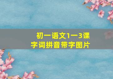 初一语文1一3课字词拼音带字图片