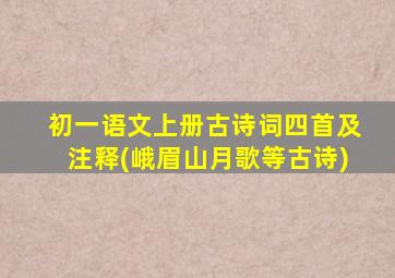 初一语文上册古诗词四首及注释(峨眉山月歌等古诗)