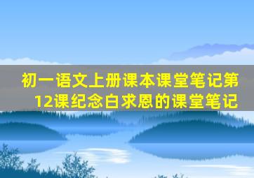 初一语文上册课本课堂笔记第12课纪念白求恩的课堂笔记